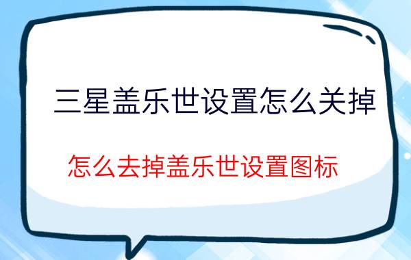 三星盖乐世设置怎么关掉 怎么去掉盖乐世设置图标？